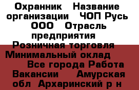 Охранник › Название организации ­ ЧОП Русь, ООО › Отрасль предприятия ­ Розничная торговля › Минимальный оклад ­ 17 000 - Все города Работа » Вакансии   . Амурская обл.,Архаринский р-н